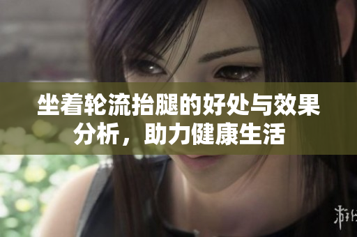 坐着轮流抬腿的好处与效果分析，助力健康生活