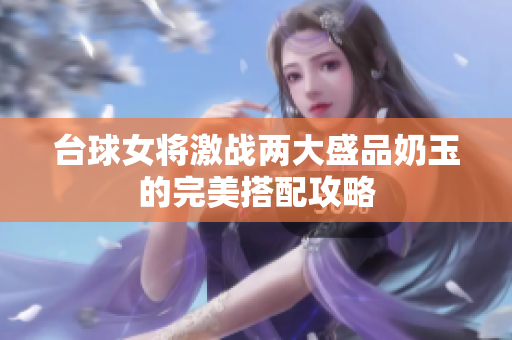 台球女将激战两大盛品奶玉的完美搭配攻略