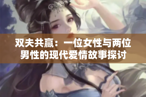 双夫共赢：一位女性与两位男性的现代爱情故事探讨