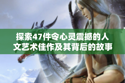 探索47件令心灵震撼的人文艺术佳作及其背后的故事