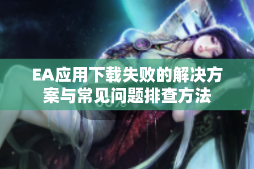 EA应用下载失败的解决方案与常见问题排查方法