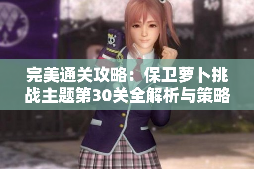 完美通关攻略：保卫萝卜挑战主题第30关全解析与策略分享