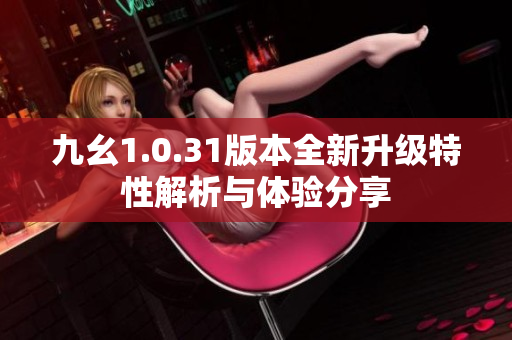 九幺1.0.31版本全新升级特性解析与体验分享