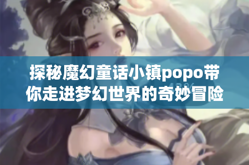 探秘魔幻童话小镇popo带你走进梦幻世界的奇妙冒险