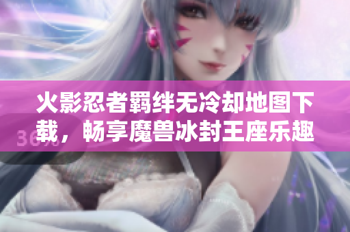 火影忍者羁绊无冷却地图下载，畅享魔兽冰封王座乐趣
