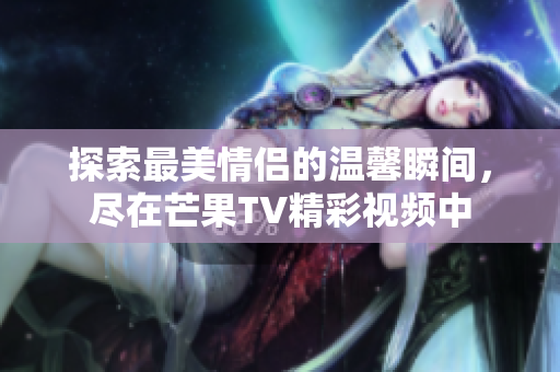 探索最美情侣的温馨瞬间，尽在芒果TV精彩视频中