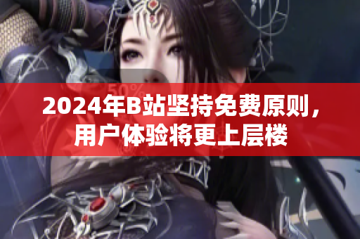 2024年B站坚持免费原则，用户体验将更上层楼