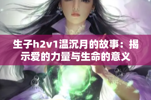 生子h2v1温沉月的故事：揭示爱的力量与生命的意义