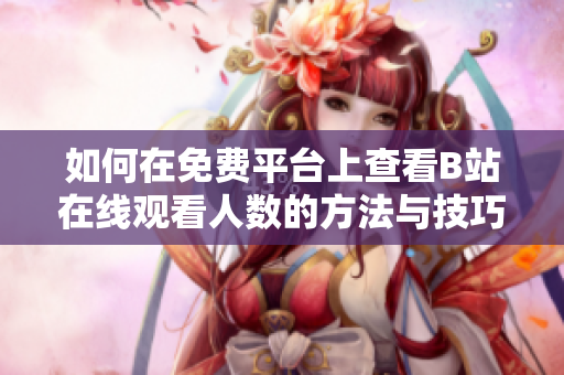 如何在免费平台上查看B站在线观看人数的方法与技巧