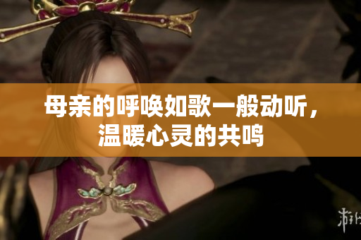 母亲的呼唤如歌一般动听，温暖心灵的共鸣