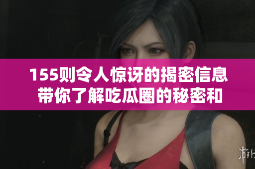 155则令人惊讶的揭密信息 带你了解吃瓜圈的秘密和趣事