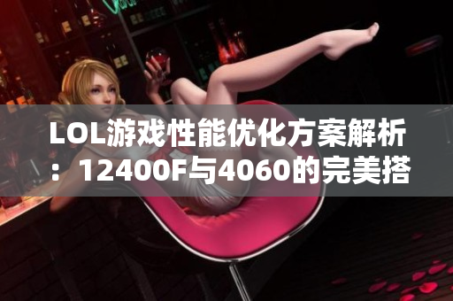 LOL游戏性能优化方案解析：12400F与4060的完美搭配