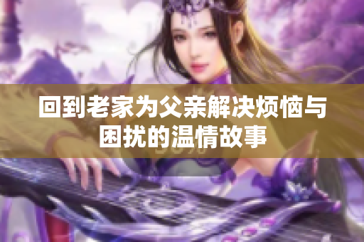 回到老家为父亲解决烦恼与困扰的温情故事