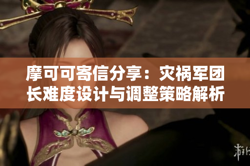 摩可可寄信分享：灾祸军团长难度设计与调整策略解析