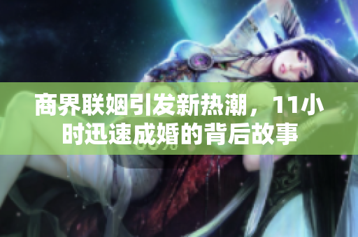 商界联姻引发新热潮，11小时迅速成婚的背后故事