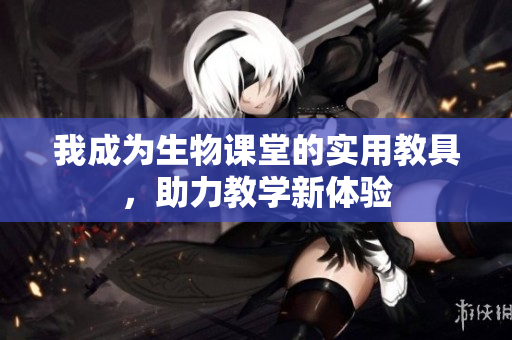 我成为生物课堂的实用教具，助力教学新体验