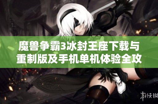 魔兽争霸3冰封王座下载与重制版及手机单机体验全攻略