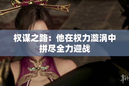 权谋之路：他在权力漩涡中拼尽全力迎战