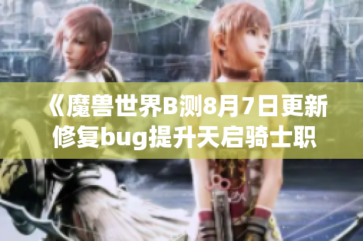 《魔兽世界B测8月7日更新 修复bug提升天启骑士职业体验》