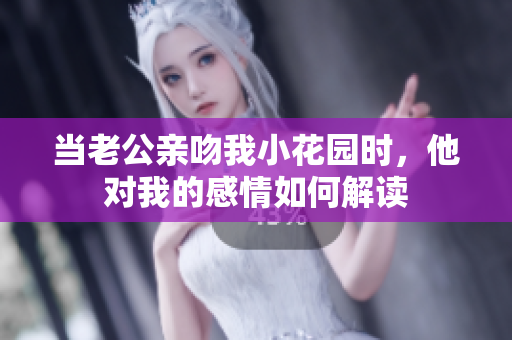 当老公亲吻我小花园时，他对我的感情如何解读
