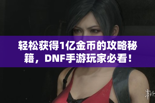 轻松获得1亿金币的攻略秘籍，DNF手游玩家必看！