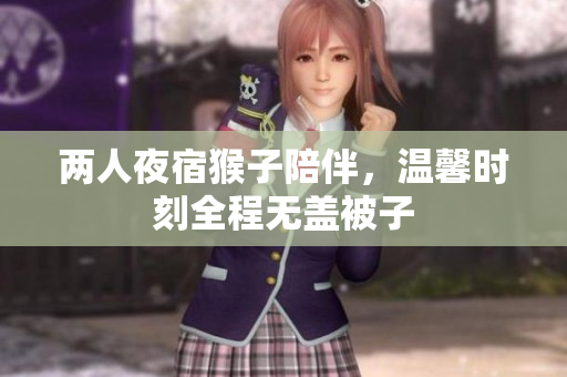 两人夜宿猴子陪伴，温馨时刻全程无盖被子