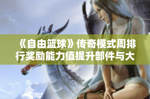 《自由篮球》传奇模式周排行奖励能力值提升部件与大师洗卡福利详细介绍
