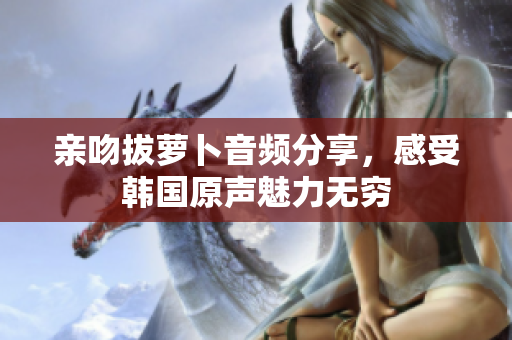 亲吻拔萝卜音频分享，感受韩国原声魅力无穷