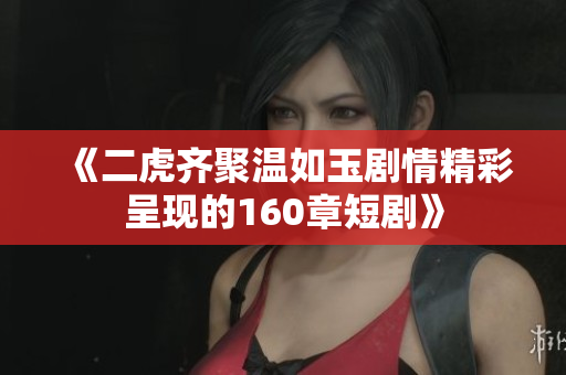 《二虎齐聚温如玉剧情精彩呈现的160章短剧》