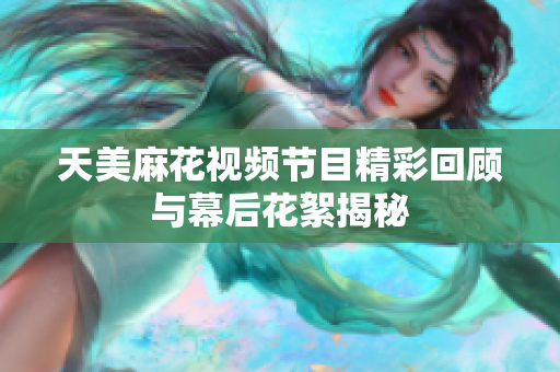 天美麻花视频节目精彩回顾与幕后花絮揭秘
