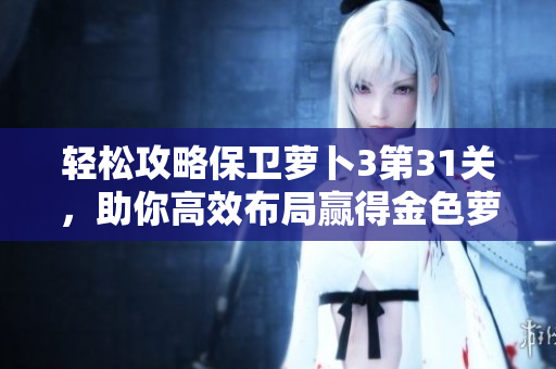 轻松攻略保卫萝卜3第31关，助你高效布局赢得金色萝卜