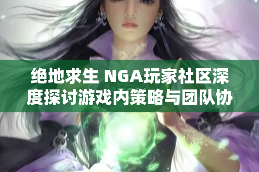 绝地求生 NGA玩家社区深度探讨游戏内策略与团队协作技巧