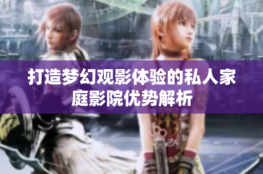 打造梦幻观影体验的私人家庭影院优势解析