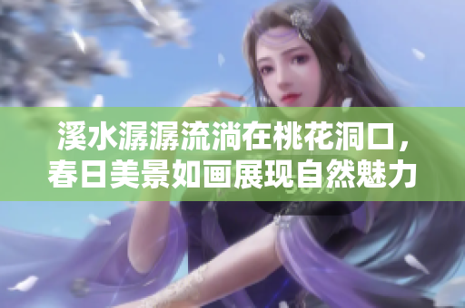 溪水潺潺流淌在桃花洞口，春日美景如画展现自然魅力