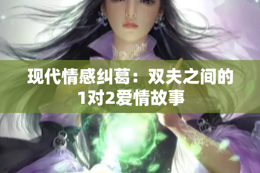 现代情感纠葛：双夫之间的1对2爱情故事