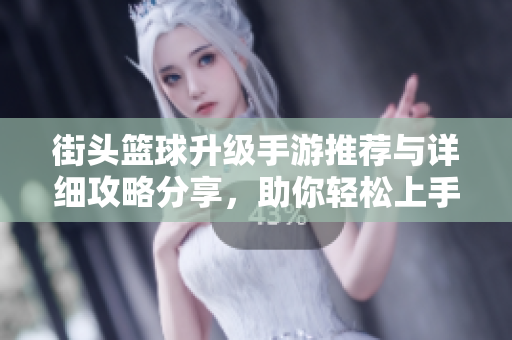 街头篮球升级手游推荐与详细攻略分享，助你轻松上手游戏技巧