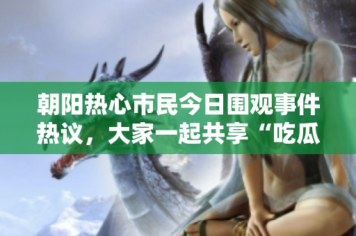朝阳热心市民今日围观事件热议，大家一起共享“吃瓜”乐趣