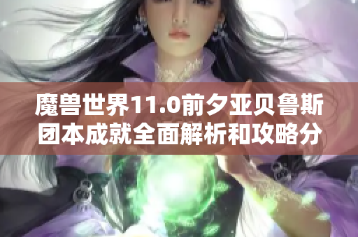 魔兽世界11.0前夕亚贝鲁斯团本成就全面解析和攻略分享