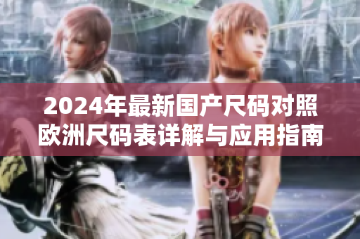 2024年最新国产尺码对照欧洲尺码表详解与应用指南