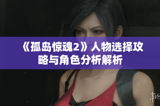 《孤岛惊魂2》人物选择攻略与角色分析解析