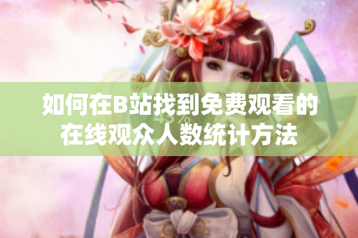 如何在B站找到免费观看的在线观众人数统计方法