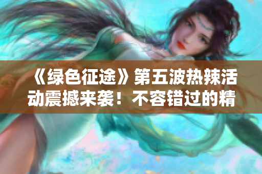 《绿色征途》第五波热辣活动震撼来袭！不容错过的精彩时刻