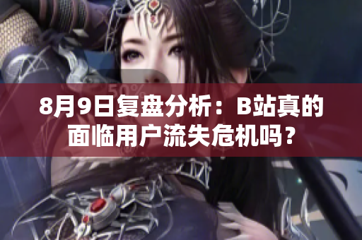 8月9日复盘分析：B站真的面临用户流失危机吗？