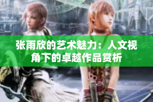 张雨欣的艺术魅力：人文视角下的卓越作品赏析