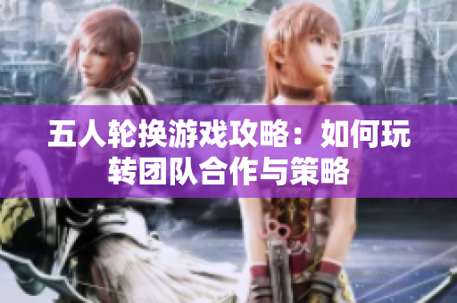 五人轮换游戏攻略：如何玩转团队合作与策略