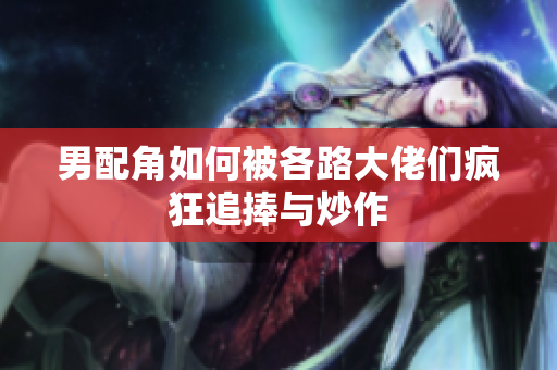 男配角如何被各路大佬们疯狂追捧与炒作