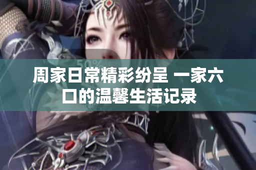 周家日常精彩纷呈 一家六口的温馨生活记录