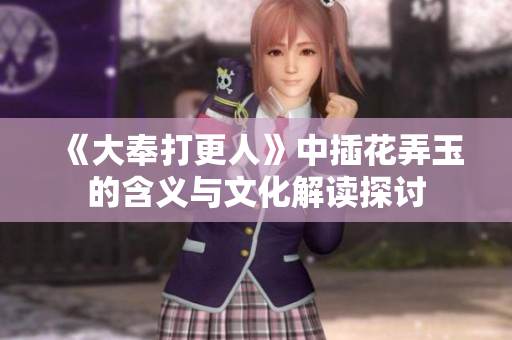 《大奉打更人》中插花弄玉的含义与文化解读探讨