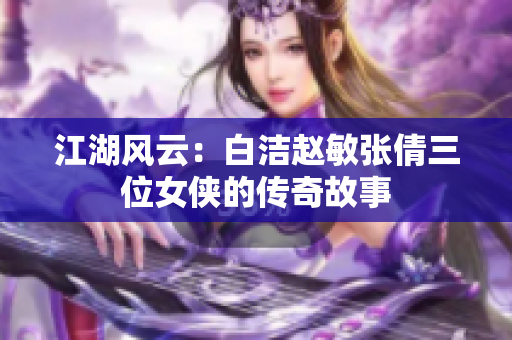 江湖风云：白洁赵敏张倩三位女侠的传奇故事