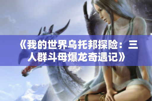 《我的世界乌托邦探险：三人群斗母爆龙奇遇记》